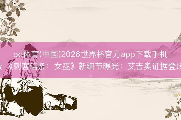 od体育(中国)2026世界杯官方app下载手机版 《刺客信条：女巫》新细节曝光：艾吉奥证据登场！
