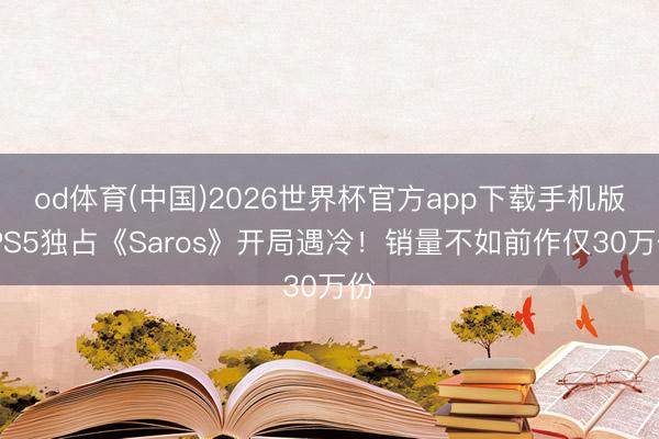 od体育(中国)2026世界杯官方app下载手机版 PS5独占《Saros》开局遇冷！销量不如前作仅30万份