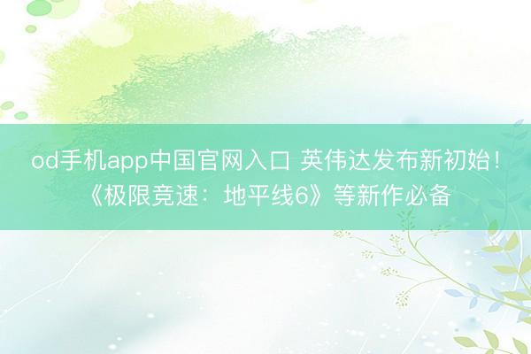od手机app中国官网入口 英伟达发布新初始！《极限竞速：地平线6》等新作必备