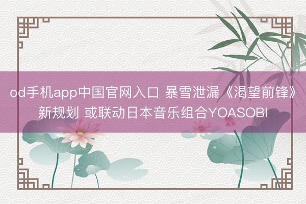 od手机app中国官网入口 暴雪泄漏《渴望前锋》新规划 或联动日本音乐组合YOASOBI