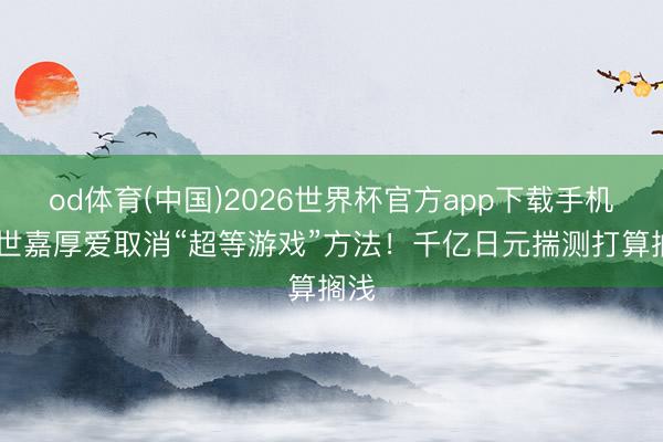 od体育(中国)2026世界杯官方app下载手机版 世嘉厚爱取消“超等游戏”方法！千亿日元揣测打算搁浅
