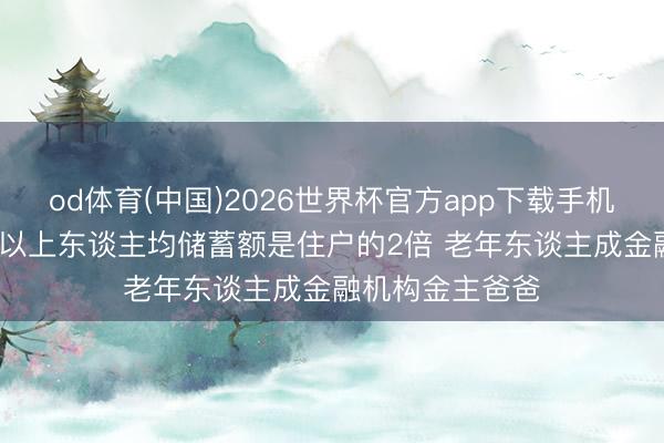 od体育(中国)2026世界杯官方app下载手机版 锻练称60岁以上东谈主均储蓄额是住户的2倍 老年东谈主成金融机构金主爸爸