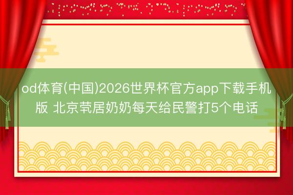 od体育(中国)2026世界杯官方app下载手机版 北京茕居奶奶每天给民警打5个电话