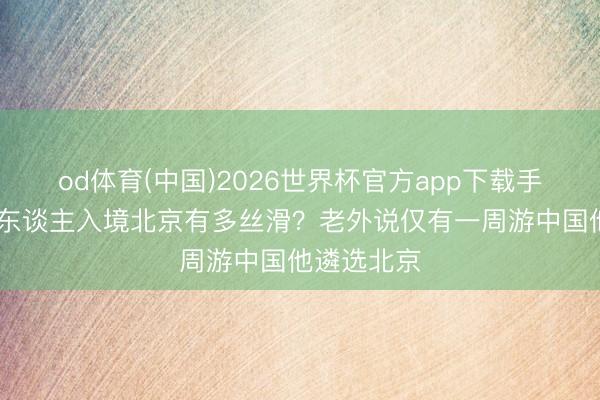 od体育(中国)2026世界杯官方app下载手机版 异邦东谈主入境北京有多丝滑？老外说仅有一周游中国他遴选北京