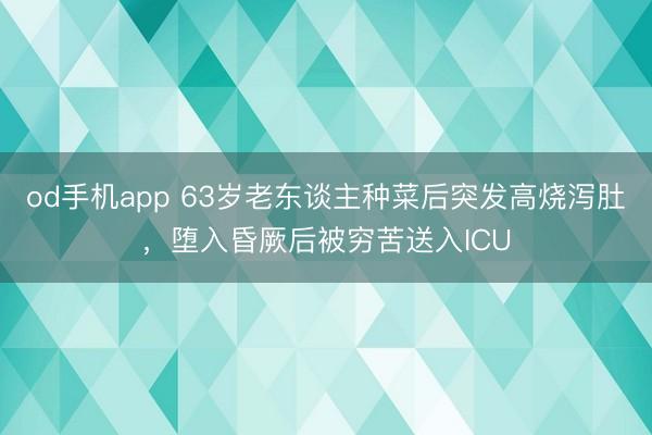 od手机app 63岁老东谈主种菜后突发高烧泻肚，堕入昏厥后被穷苦送入ICU