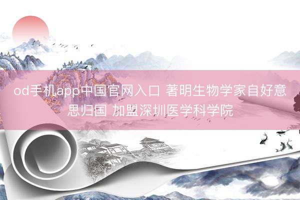 od手机app中国官网入口 著明生物学家自好意思归国 加盟深圳医学科学院