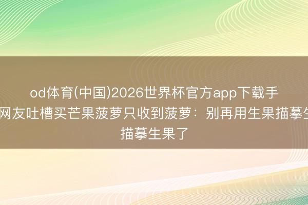 od体育(中国)2026世界杯官方app下载手机版 网友吐槽买芒果菠萝只收到菠萝：别再用生果描摹生果了