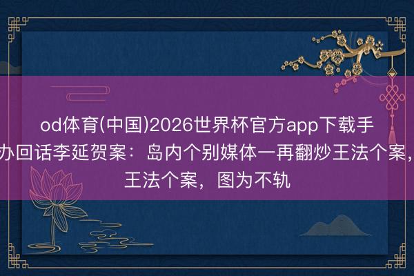 od体育(中国)2026世界杯官方app下载手机版 国台办回话李延贺案：岛内个别媒体一再翻炒王法个案，图为不轨