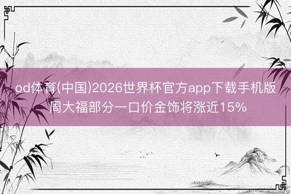 od体育(中国)2026世界杯官方app下载手机版 周大福部分一口价金饰将涨近15%