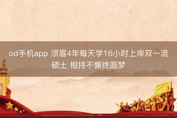 od手机app 须眉4年每天学16小时上岸双一流硕士 相持不懈终圆梦