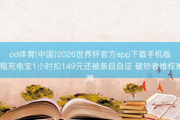 od体育(中国)2026世界杯官方app下载手机版 租充电宝1小时扣149元还被条目自证 破钞者维权难