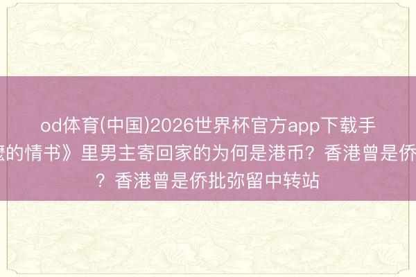 od体育(中国)2026世界杯官方app下载手机版 《给阿嬷的情书》里男主寄回家的为何是港币？香港曾是侨批弥留中转站