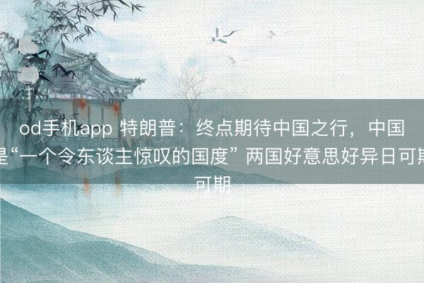 od手机app 特朗普：终点期待中国之行，中国是“一个令东谈主惊叹的国度” 两国好意思好异日可期