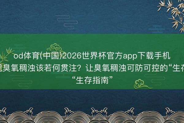 od体育(中国)2026世界杯官方app下载手机版 出现臭氧稠浊该若何贯注？让臭氧稠浊可防可控的“生存指南”