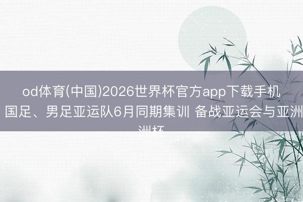 od体育(中国)2026世界杯官方app下载手机版 国足、男足亚运队6月同期集训 备战亚运会与亚洲杯