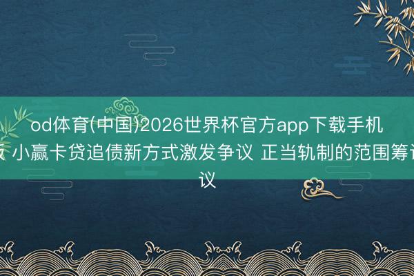 od体育(中国)2026世界杯官方app下载手机版 小赢卡贷追债新方式激发争议 正当轨制的范围筹议