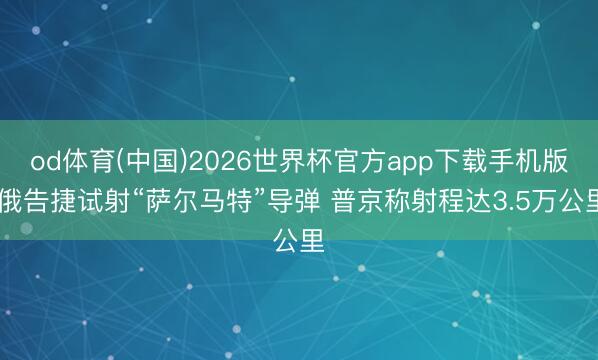 od体育(中国)2026世界杯官方app下载手机版 俄告捷试射“萨尔马特”导弹 普京称射程达3.5万公里