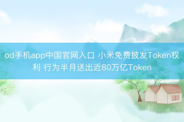 od手机app中国官网入口 小米免费披发Token权利 行为半月送出近80万亿Token