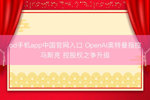 od手机app中国官网入口 OpenAI奥特曼指控马斯克 控股权之争升级