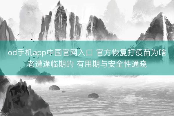 od手机app中国官网入口 官方恢复打疫苗为啥老遭逢临期的 有用期与安全性通晓
