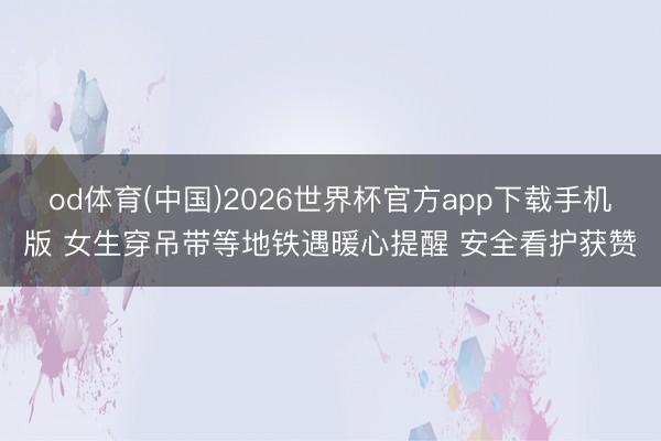 od体育(中国)2026世界杯官方app下载手机版 女生穿吊带等地铁遇暖心提醒 安全看护获赞