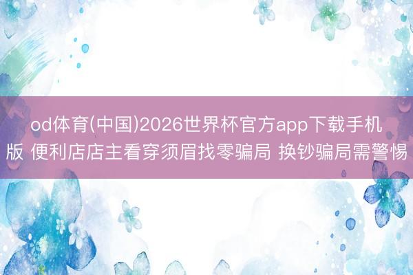 od体育(中国)2026世界杯官方app下载手机版 便利店店主看穿须眉找零骗局 换钞骗局需警惕