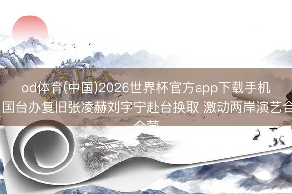 od体育(中国)2026世界杯官方app下载手机版 国台办复旧张凌赫刘宇宁赴台换取 激动两岸演艺合营