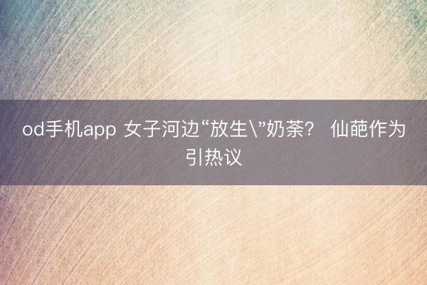od手机app 女子河边“放生