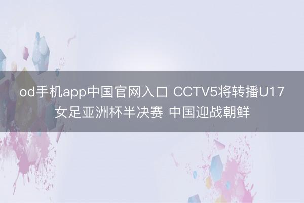 od手机app中国官网入口 CCTV5将转播U17女足亚洲杯半决赛 中国迎战朝鲜