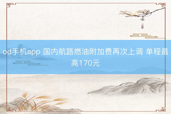 od手机app 国内航路燃油附加费再次上调 单程最高170元