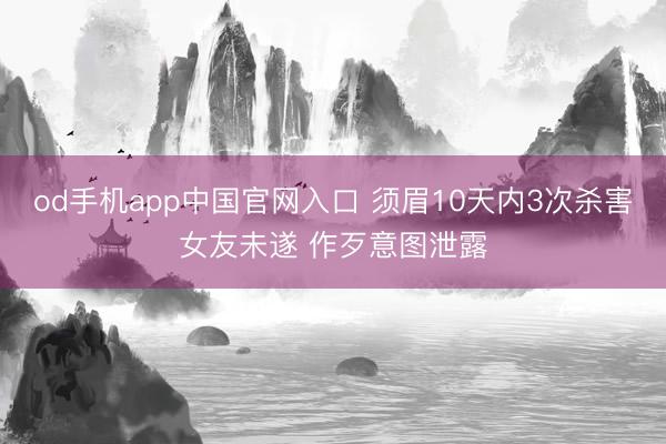 od手机app中国官网入口 须眉10天内3次杀害女友未遂 作歹意图泄露