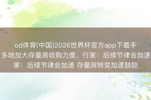 od体育(中国)2026世界杯官方app下载手机版 楼市重磅动向！多地加大存量房收购力度，行家：后续节律会加速 存量房转变加速鼓励