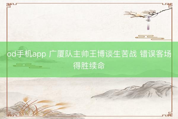 od手机app 广厦队主帅王博谈生苦战 错误客场得胜续命