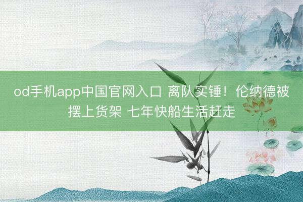 od手机app中国官网入口 离队实锤！伦纳德被摆上货架 七年快船生活赶走