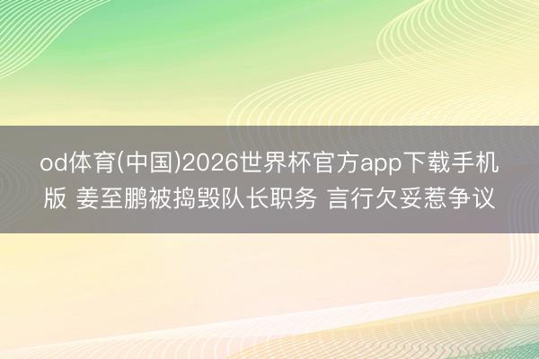od体育(中国)2026世界杯官方app下载手机版 姜至鹏被捣毁队长职务 言行欠妥惹争议
