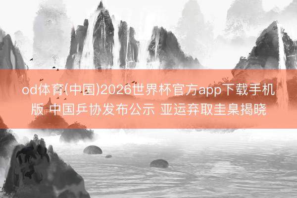 od体育(中国)2026世界杯官方app下载手机版 中国乒协发布公示 亚运弃取圭臬揭晓