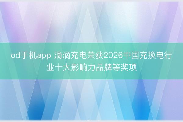 od手机app 滴滴充电荣获2026中国充换电行业十大影响力品牌等奖项