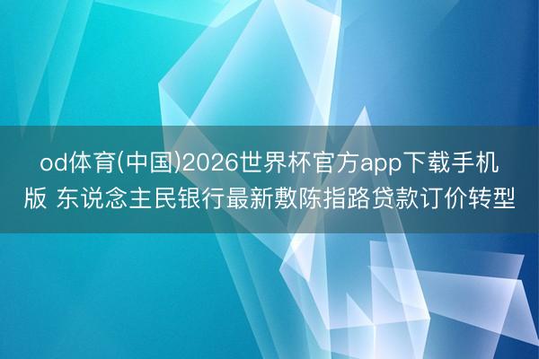 od体育(中国)2026世界杯官方app下载手机版 东说念主民银行最新敷陈指路贷款订价转型