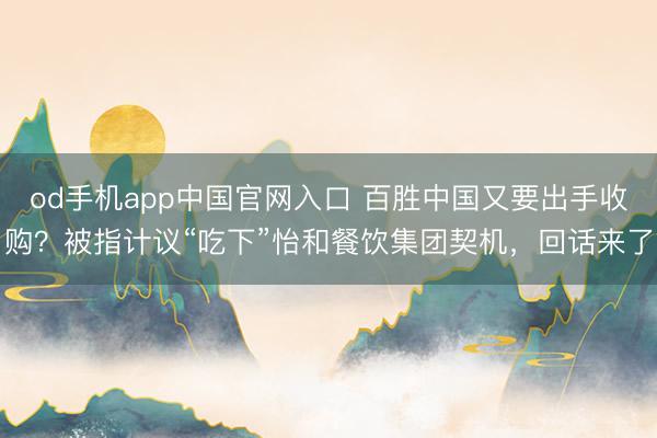od手机app中国官网入口 百胜中国又要出手收购？被指计议“吃下”怡和餐饮集团契机，回话来了