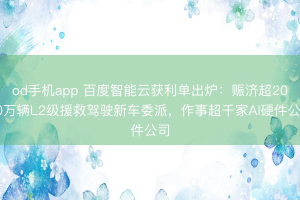 od手机app 百度智能云获利单出炉：赈济超2000万辆L2级援救驾驶新车委派，作事超千家AI硬件公司