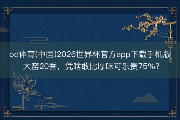 od体育(中国)2026世界杯官方app下载手机版 大窑20香，凭啥敢比厚味可乐贵75%？