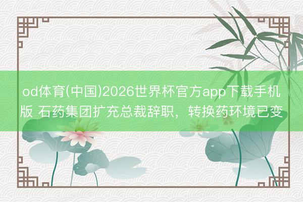 od体育(中国)2026世界杯官方app下载手机版 石药集团扩充总裁辞职，转换药环境已变