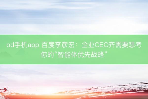 od手机app 百度李彦宏：企业CEO齐需要想考你的“智能体优先战略”