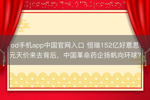 od手机app中国官网入口 恒瑞152亿好意思元天价来去背后，中国革命药企扬帆向环球？