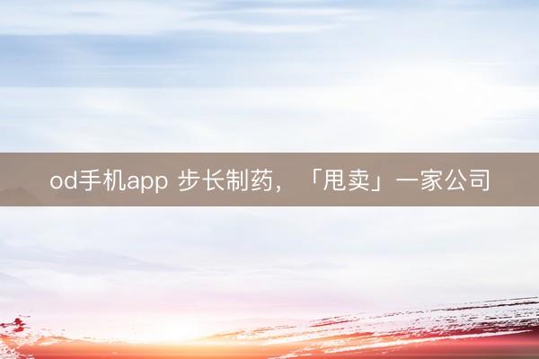 od手机app 步长制药，「甩卖」一家公司