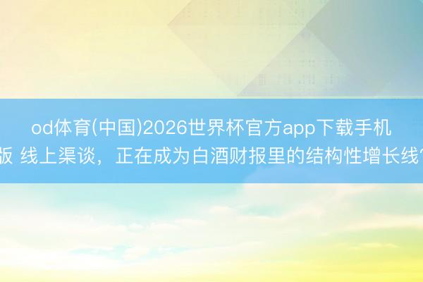 od体育(中国)2026世界杯官方app下载手机版 线上渠谈，正在成为白酒财报里的结构性增长线？