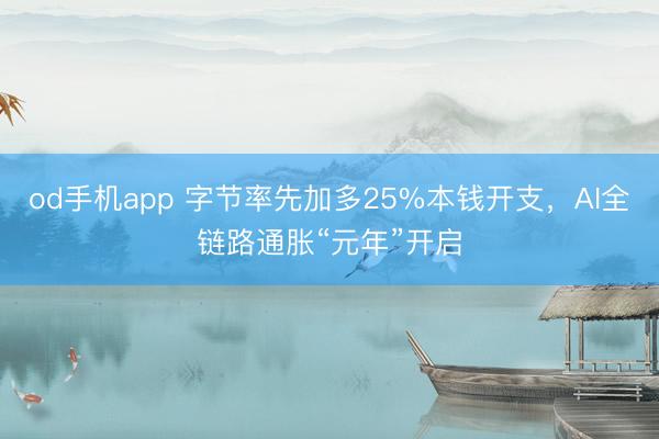 od手机app 字节率先加多25%本钱开支，AI全链路通胀“元年”开启