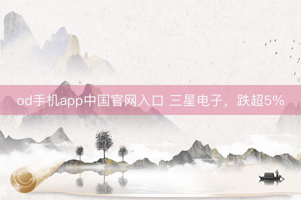 od手机app中国官网入口 三星电子，跌超5%