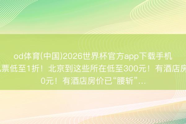 od体育(中国)2026世界杯官方app下载手机版 错峰旅游机票低至1折！北京到这些所在低至300元！有酒店房价已“腰斩”…