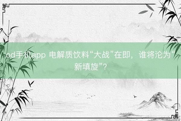 od手机app 电解质饮料“大战”在即，谁将沦为“新填旋”？